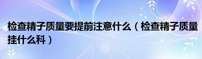 檢查精子質(zhì)量要提前注意什么（檢查精子質(zhì)量掛什么科）