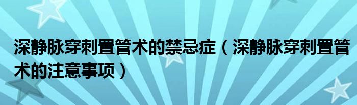 深靜脈穿刺置管術(shù)的禁忌癥(深靜脈穿刺置管術(shù)的注意事項)