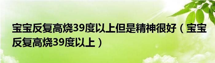 寶寶反復(fù)高燒39度以上但是精神很好（寶寶反復(fù)高燒39度以上）