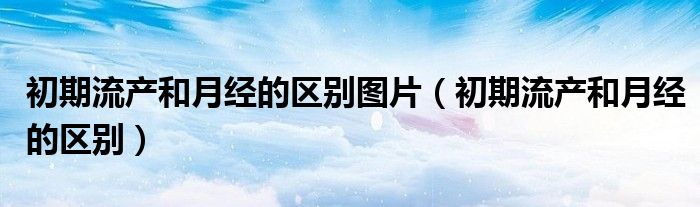 初期流產(chǎn)和月經(jīng)的區(qū)別圖片(初期流產(chǎn)和月經(jīng)的區(qū)別)