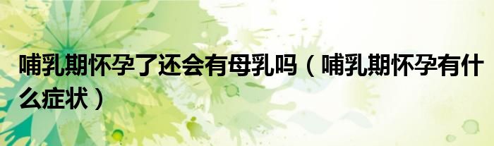 哺乳期懷孕了還會(huì)有母乳嗎（哺乳期懷孕有什么癥狀）