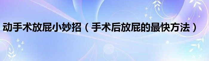 動(dòng)手術(shù)放屁小妙招(手術(shù)后放屁的最快方法)
