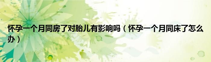 懷孕一個(gè)月同房了對(duì)胎兒有影響嗎（懷孕一個(gè)月同床了怎么辦）