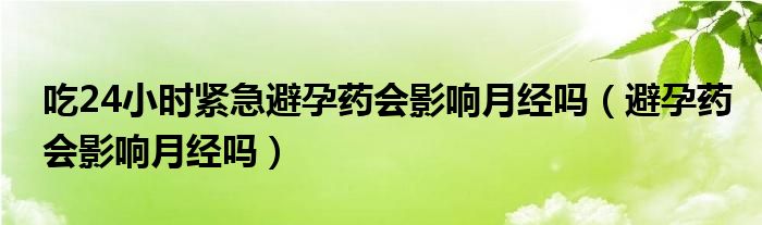 吃24小時(shí)緊急避孕藥會(huì)影響月經(jīng)嗎（避孕藥會(huì)影響月經(jīng)嗎）