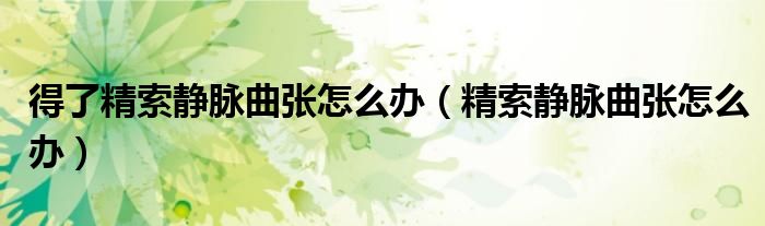 得了精索靜脈曲張?jiān)趺崔k(精索靜脈曲張?jiān)趺崔k)