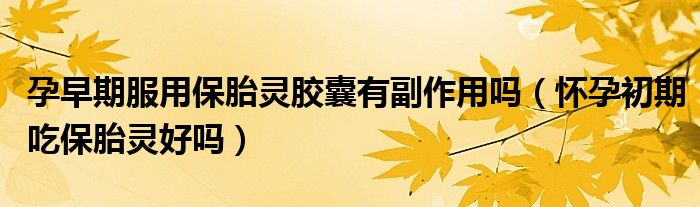 孕早期服用保胎靈膠囊有副作用嗎（懷孕初期吃保胎靈好嗎）