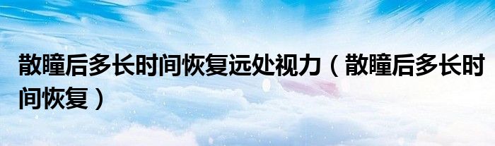 散瞳后多長時(shí)間恢復(fù)遠(yuǎn)處視力（散瞳后多長時(shí)間恢復(fù)）