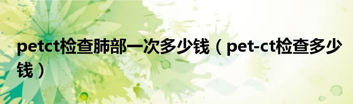 petct檢查肺部一次多少錢(pet-ct檢查多少錢)
