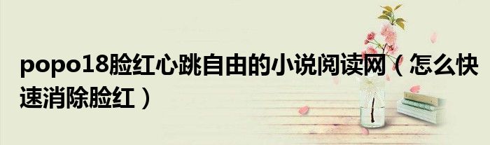popo18臉紅心跳自由的小說(shuō)閱讀網(wǎng)（怎么快速消除臉紅）