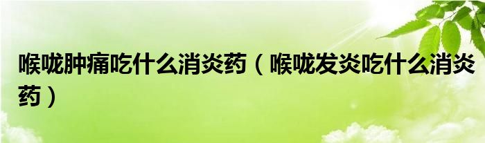 喉嚨腫痛吃什么消炎藥(喉嚨發(fā)炎吃什么消炎藥)