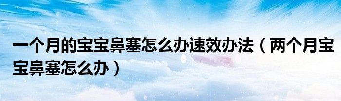 一個月的寶寶鼻塞怎么辦速效辦法(兩個月寶寶鼻塞怎么辦)