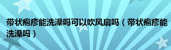 帶狀皰疹能洗澡嗎可以吹風(fēng)扇嗎（帶狀皰疹能洗澡嗎）