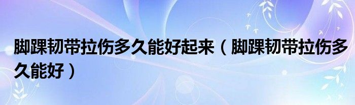 腳踝韌帶拉傷多久能好起來(lái)(腳踝韌帶拉傷多久能好)