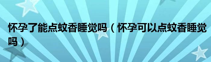懷孕了能點(diǎn)蚊香睡覺(jué)嗎（懷孕可以點(diǎn)蚊香睡覺(jué)嗎）