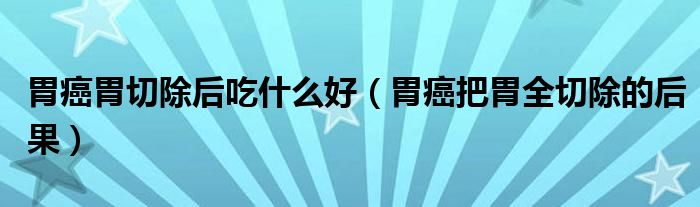胃癌胃切除后吃什么好（胃癌把胃全切除的后果）