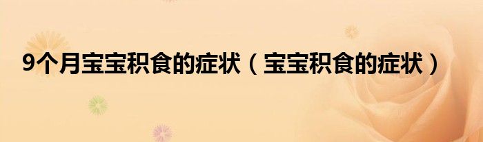 9個(gè)月寶寶積食的癥狀(寶寶積食的癥狀)