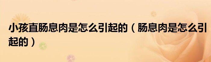 小孩直腸息肉是怎么引起的（腸息肉是怎么引起的）