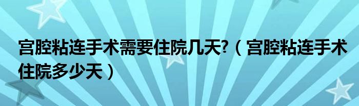 宮腔粘連手術(shù)需要住院幾天?（宮腔粘連手術(shù)住院多少天）
