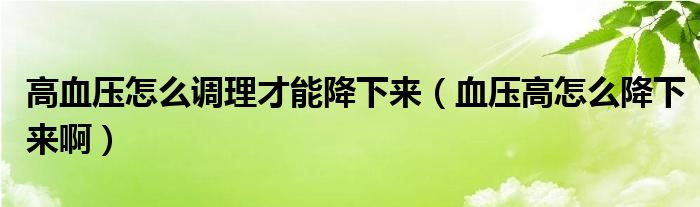 高血壓怎么調(diào)理才能降下來（血壓高怎么降下來?。? /></span>
		<span id=