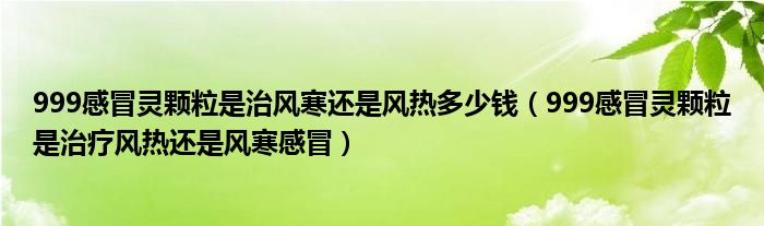 999感冒靈顆粒是治風(fēng)寒還是風(fēng)熱多少錢(qián)（999感冒靈顆粒是治療風(fēng)熱還是風(fēng)寒感冒）