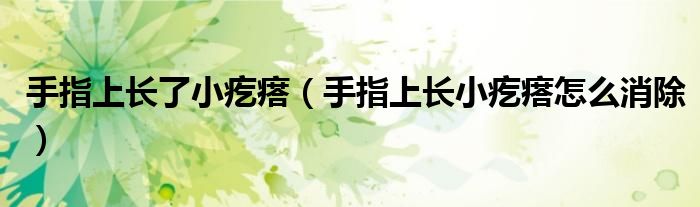 手指上長(zhǎng)了小疙瘩（手指上長(zhǎng)小疙瘩怎么消除）