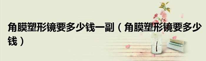 角膜塑形鏡要多少錢(qián)一副（角膜塑形鏡要多少錢(qián)）