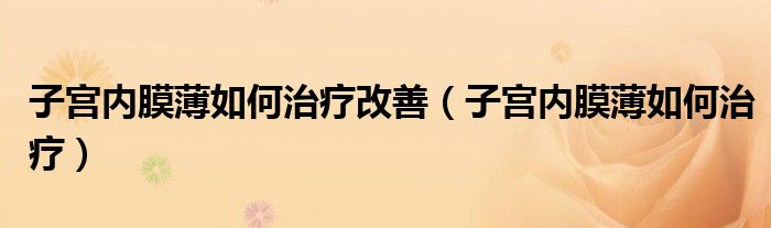 子宮內膜薄如何治療改善(子宮內膜薄如何治療)