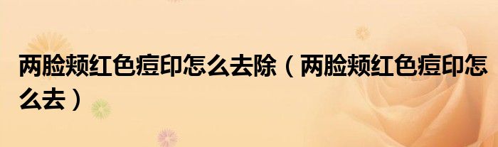兩臉頰紅色痘印怎么去除（兩臉頰紅色痘印怎么去）