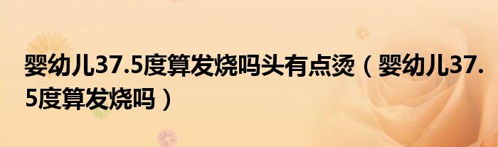 嬰幼兒37.5度算發(fā)燒嗎頭有點(diǎn)燙（嬰幼兒37.5度算發(fā)燒嗎）