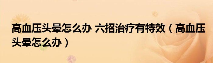 高血壓頭暈怎么辦 六招治療有特效（高血壓頭暈怎么辦）