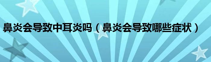 鼻炎會導(dǎo)致中耳炎嗎(鼻炎會導(dǎo)致哪些癥狀)
