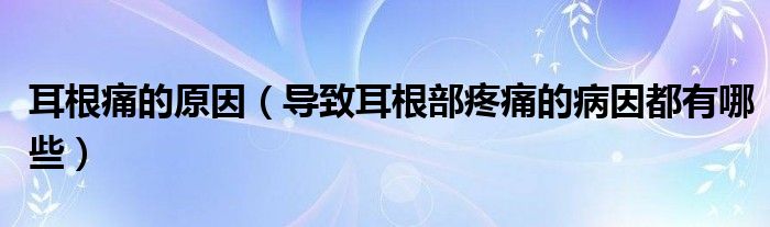 耳根痛的原因(導(dǎo)致耳根部疼痛的病因都有哪些)