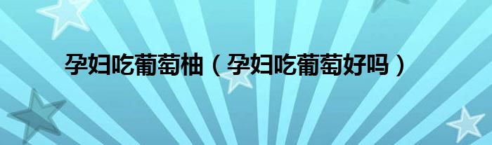 孕婦吃葡萄柚（孕婦吃葡萄好嗎）