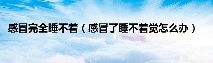 感冒完全睡不著(感冒了睡不著覺(jué)怎么辦)