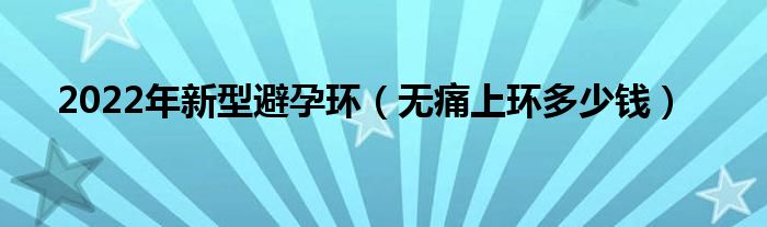 2022年新型避孕環(huán)(無(wú)痛上環(huán)多少錢)