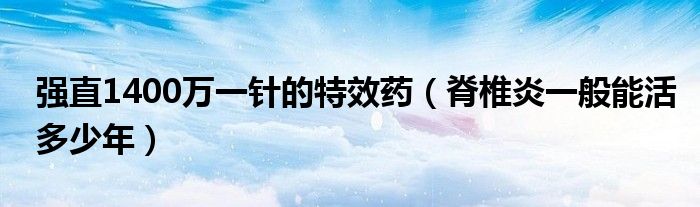 強(qiáng)直1400萬一針的特效藥（脊椎炎一般能活多少年）