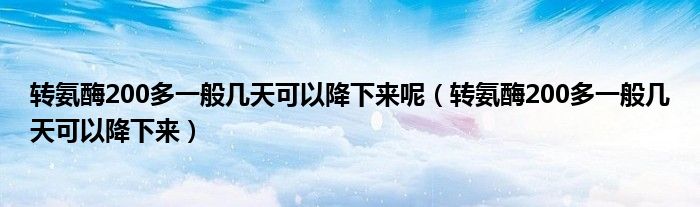 轉氨酶200多一般幾天可以降下來呢（轉氨酶200多一般幾天可以降下來）