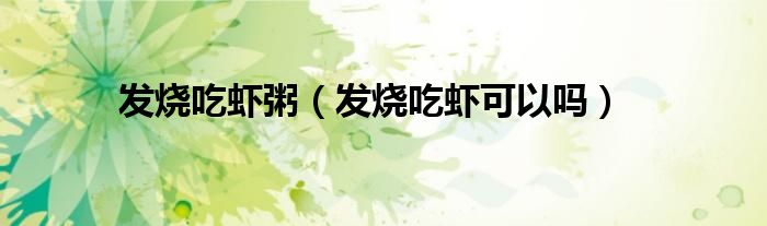 發(fā)燒吃蝦粥(發(fā)燒吃蝦可以嗎)