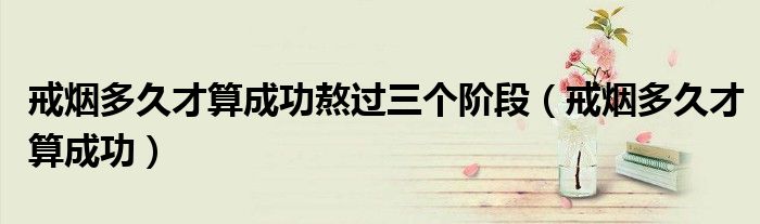 戒煙多久才算成功熬過(guò)三個(gè)階段（戒煙多久才算成功）