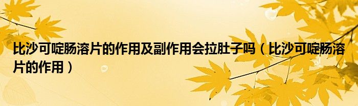 比沙可啶腸溶片的作用及副作用會(huì)拉肚子嗎（比沙可啶腸溶片的作用）