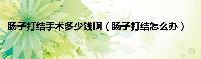 腸子打結(jié)手術(shù)多少錢?。c子打結(jié)怎么辦）