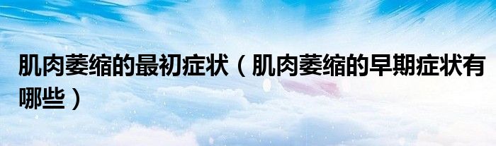 肌肉萎縮的最初癥狀（肌肉萎縮的早期癥狀有哪些）