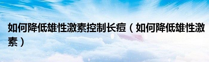 如何降低雄性激素控制長痘（如何降低雄性激素）