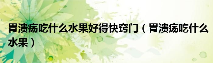 胃潰瘍吃什么水果好得快竅門(mén)（胃潰瘍吃什么水果）