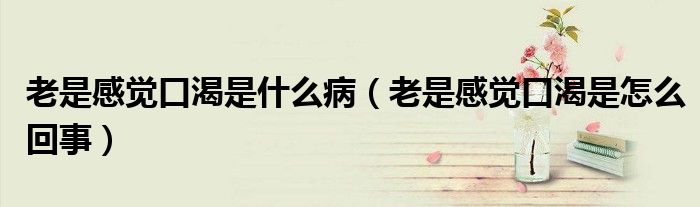 老是感覺(jué)口渴是什么?。ɡ鲜歉杏X(jué)口渴是怎么回事）