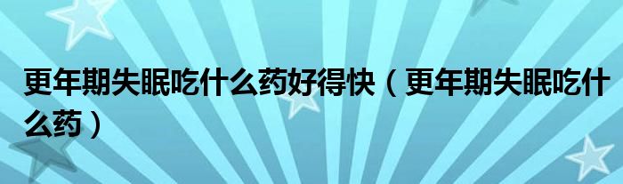 更年期失眠吃什么藥好得快（更年期失眠吃什么藥）