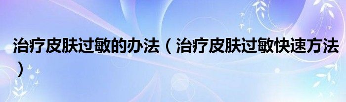 治療皮膚過敏的辦法（治療皮膚過敏快速方法）