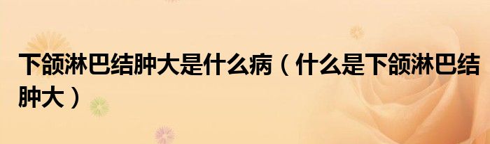 下頜淋巴結(jié)腫大是什么病(什么是下頜淋巴結(jié)腫大)