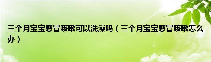 三個月寶寶感冒咳嗽可以洗澡嗎（三個月寶寶感冒咳嗽怎么辦）