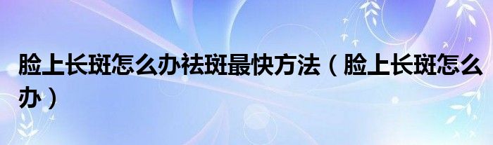 臉上長斑怎么辦祛斑最快方法（臉上長斑怎么辦）